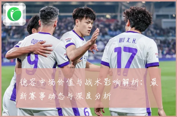 德容中场价值与战术影响解析：最新赛事动态与深度分析