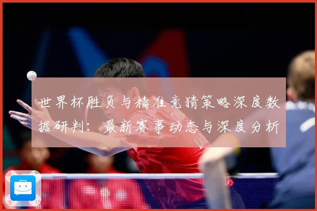 世界杯胜负与精准竞猜策略深度数据研判：最新赛事动态与深度分析