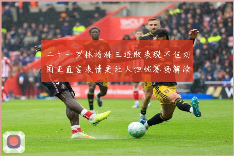 二十一岁林诗栋三连败表现不佳刘国正直言表情更让人担忧赛场解读：最新赛事动态与深度分析