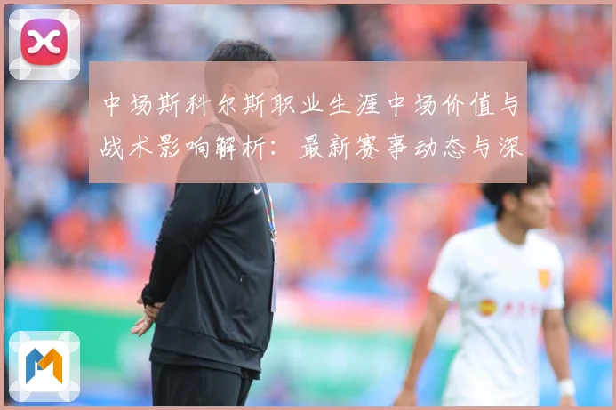 中场斯科尔斯职业生涯中场价值与战术影响解析：最新赛事动态与深度分析