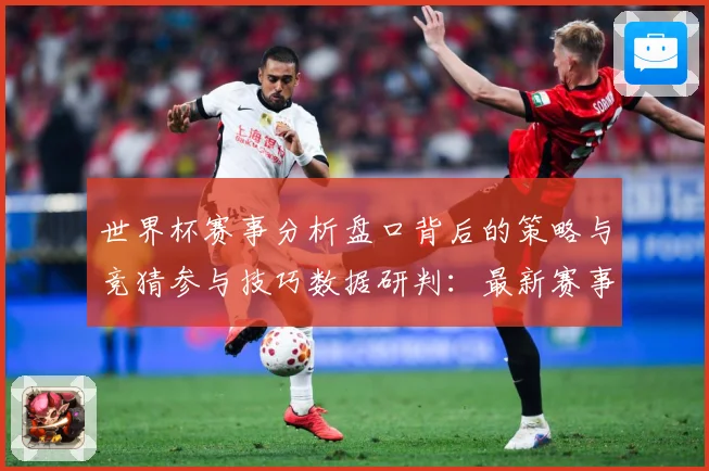 世界杯赛事分析盘口背后的策略与竞猜参与技巧数据研判：最新赛事动态与深度分析