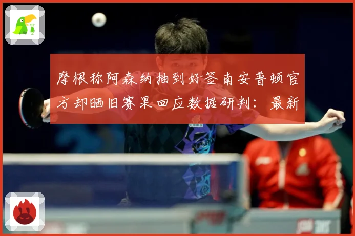 摩根称阿森纳抽到好签南安普顿官方却晒旧赛果回应数据研判：最新赛事动态与深度分析