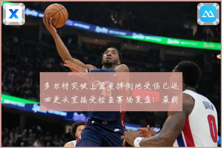 多尔特突破上篮重摔倒地受伤已返回更衣室接受检查赛场复盘：最新赛事动态与深度分析