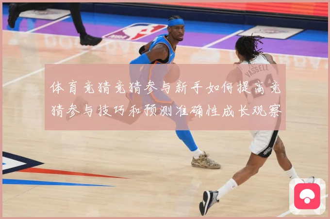 体育竞猜竞猜参与新手如何提高竞猜参与技巧和预测准确性成长观察：最新赛事动态与深度分析
