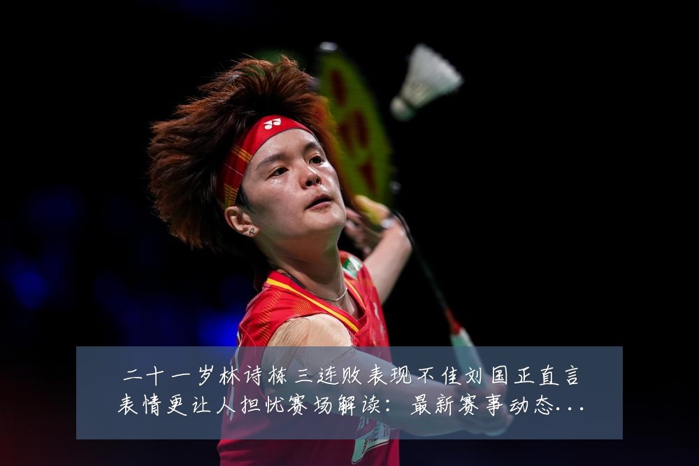 二十一岁林诗栋三连败表现不佳刘国正直言表情更让人担忧赛场解读:最新赛事动态与深度分析