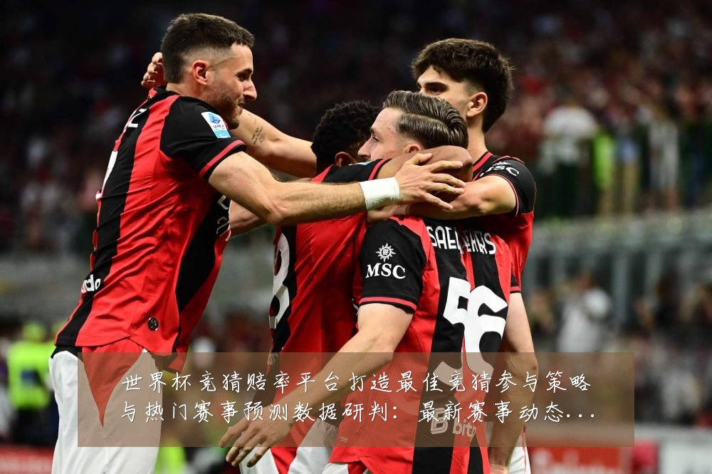 世界杯竞猜赔率平台打造最佳竞猜参与策略与热门赛事预测数据研判:最新赛事动态与深度分析