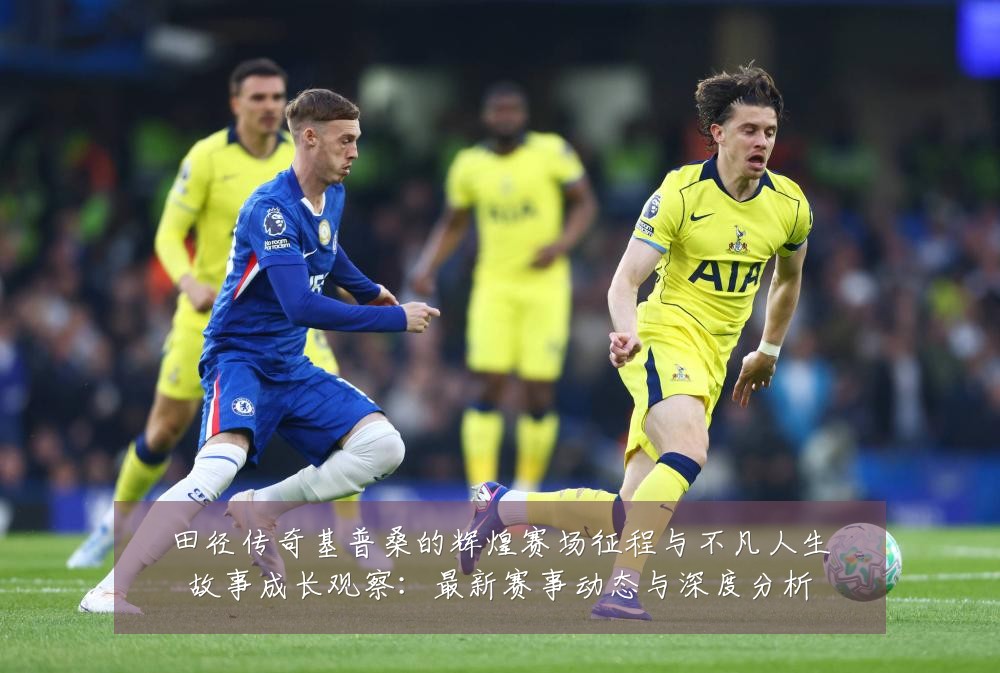 田径传奇基普桑的辉煌赛场征程与不凡人生故事成长观察:最新赛事动态与深度分析