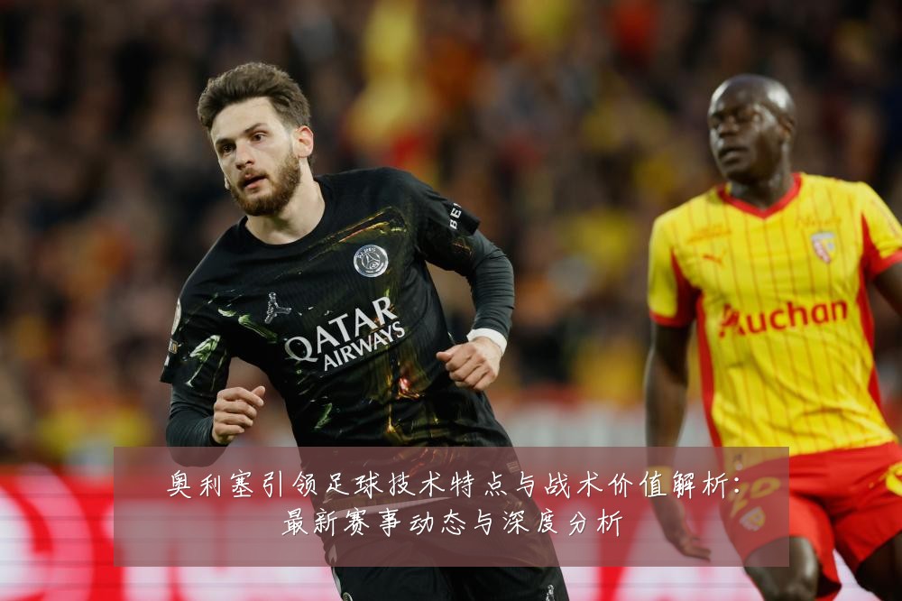 奥利塞引领足球技术特点与战术价值解析:最新赛事动态与深度分析